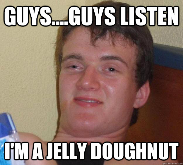 Guys....Guys listen i'm a jelly doughnut  10 Guy