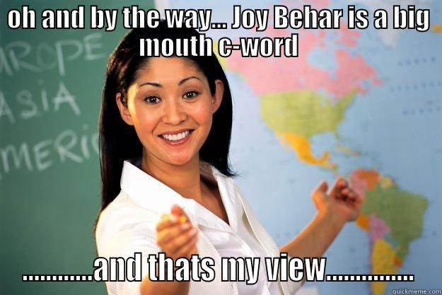 oh and by the way,  Joy Behar   - OH AND BY THE WAY... JOY BEHAR IS A BIG MOUTH C-WORD ............AND THATS MY VIEW............... Unhelpful High School Teacher