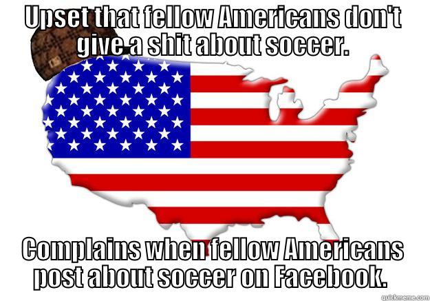 UPSET THAT FELLOW AMERICANS DON'T GIVE A SHIT ABOUT SOCCER. COMPLAINS WHEN FELLOW AMERICANS POST ABOUT SOCCER ON FACEBOOK.  Scumbag america