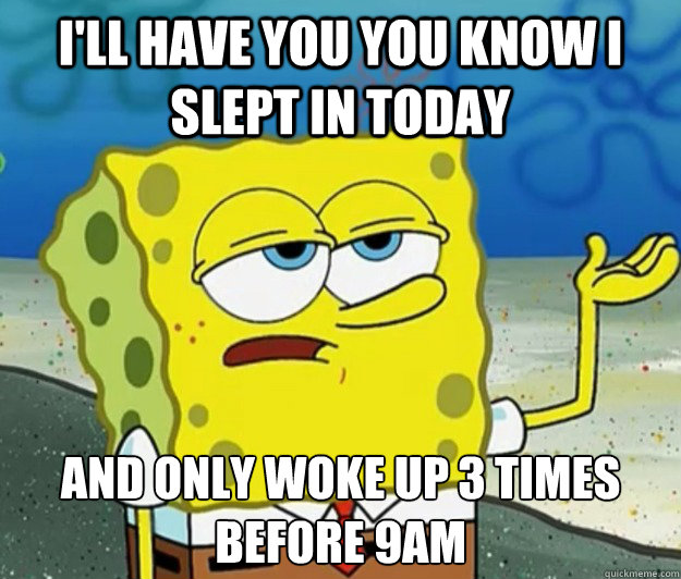 I'll have you you know I slept in today And only woke up 3 times before 9am  Tough Spongebob