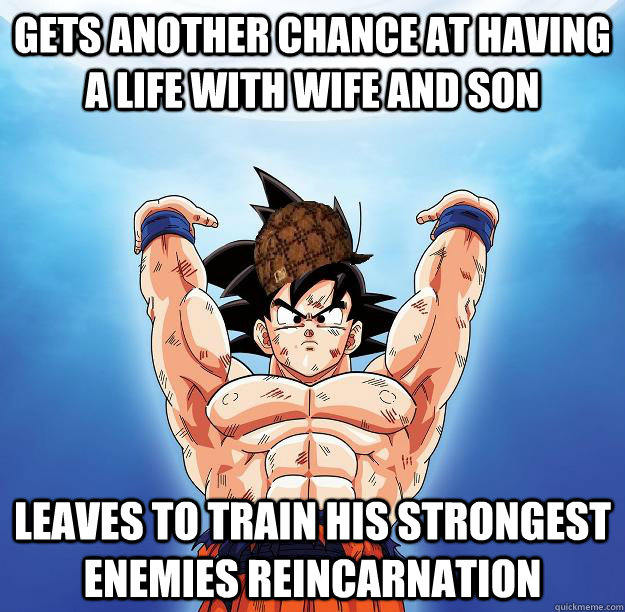 Gets another chance at having a life with wife and son leaves to train his strongest enemies reincarnation  Scumbag Goku