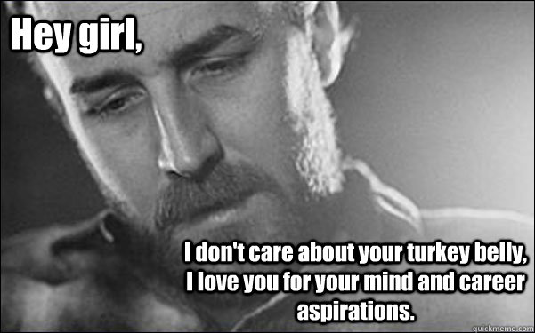 Hey girl, I don't care about your turkey belly, I love you for your mind and career aspirations.  Feminist Ryan Gosling