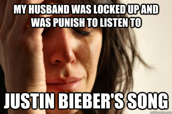 my husband was locked up and was punish to listen to Justin bieber's song  First World Problems