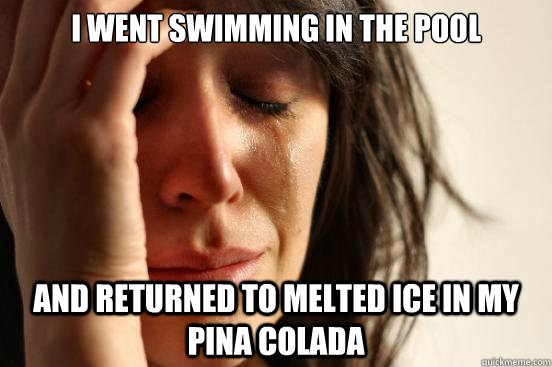 I went swimming in the pool and returned to melted ice in my pina colada - I went swimming in the pool and returned to melted ice in my pina colada  First World Problems