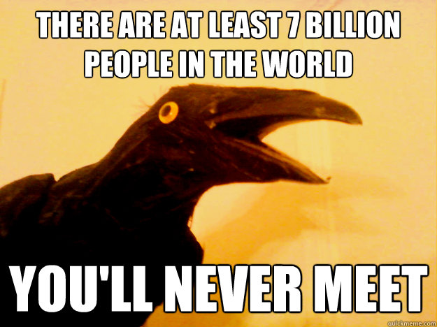 There are at least 7 billion people in the world you'll never meet  