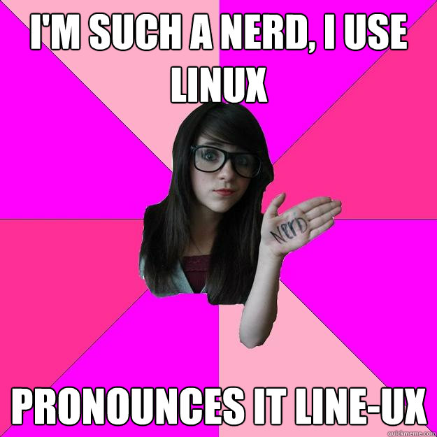 I'm such a nerd, I use linux pronounces it line-ux  Idiot Nerd Girl