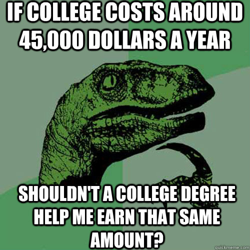 If college costs around 45,000 dollars a year Shouldn't a college degree help me earn that same amount?  Philosoraptor