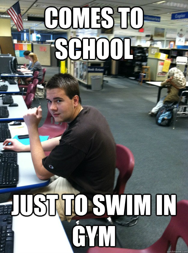 comes to school just to swim in gym - comes to school just to swim in gym  Badass Brent