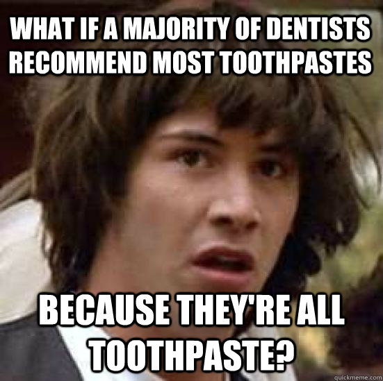 What if a majority of dentists recommend most toothpastes Because they're all toothpaste? - What if a majority of dentists recommend most toothpastes Because they're all toothpaste?  conspiracy keanu