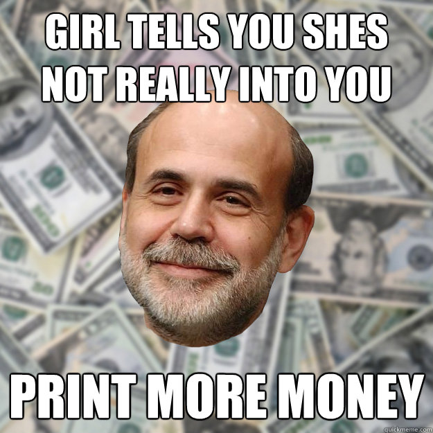 Girl tells you shes not really into you  print more money  Ben Bernanke