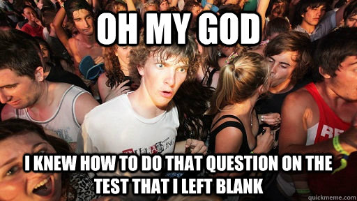 oh my god I knew how to do that question on the test that I left blank  Sudden Clarity Clarence