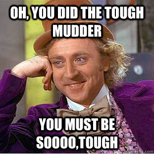 Oh, you did the tough mudder  you must be soooo,tough - Oh, you did the tough mudder  you must be soooo,tough  Condescending Wonka