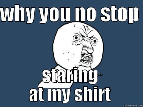 WHY YOU NO STOP  STARING AT MY SHIRT Y U No