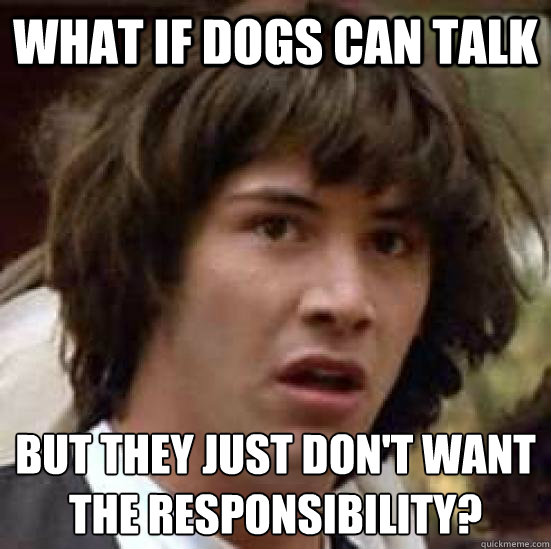 What if dogs can talk but they just don't want the responsibility?  conspiracy keanu