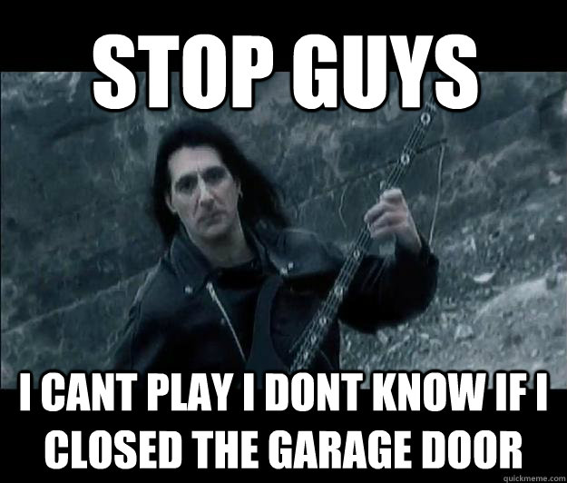 stop guys i cant play i dont know if i closed the garage door - stop guys i cant play i dont know if i closed the garage door  Worrisome Metal Guy