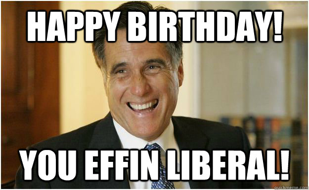 Happy Birthday! You effin Liberal!  Mitt Romney