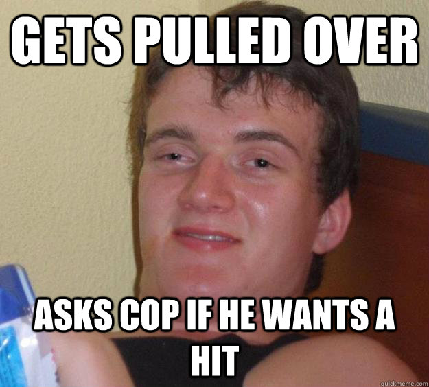 Gets pulled over asks cop if he wants a hit  10 Guy