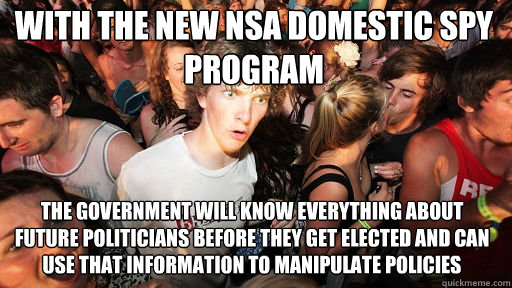 With the new NSA domestic spy program
 the government will know everything about future politicians before they get elected and can use that information to manipulate policies  Sudden Clarity Clarence