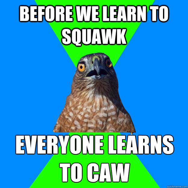 Before we learn to squawk everyone learns to caw  Hawkward