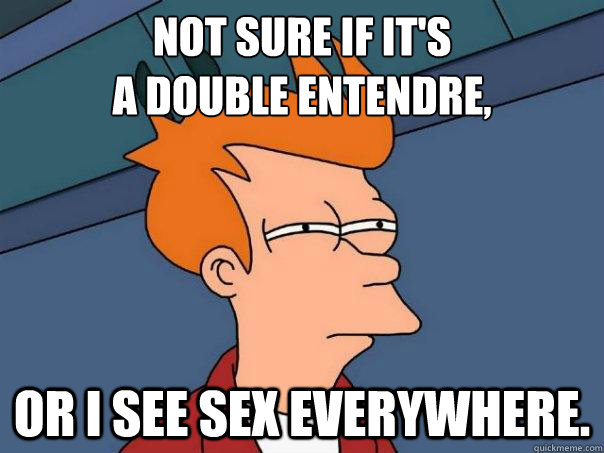 Not sure if it's
a double entendre, Or i see sex everywhere.  Futurama Fry