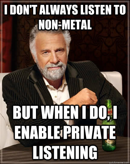 I don't always listen to non-metal but when I do, I enable private listening  The Most Interesting Man In The World