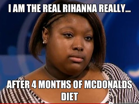 I am the real Rihanna really... after 4 months of McDonalds diet  