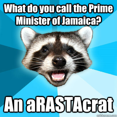 What do you call the Prime Minister of Jamaica? An aRASTAcrat  Lame Pun Coon