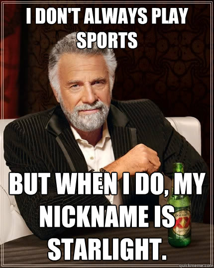 I don't always play sports But when I do, my nickname is starlight.  The Most Interesting Man In The World