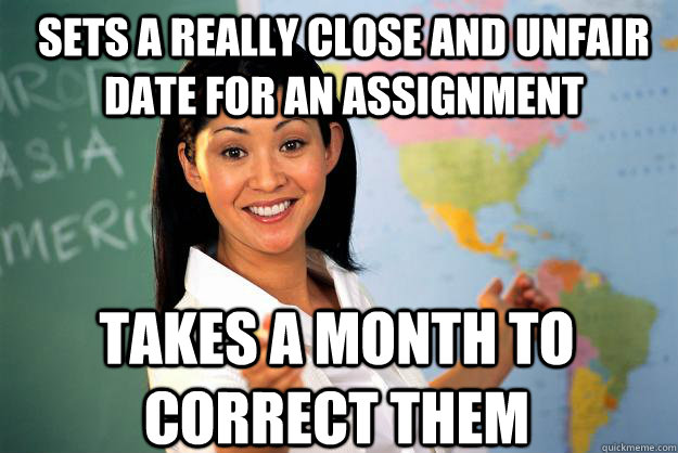 sets a really close and unfair date for an assignment takes a month to correct them  Unhelpful High School Teacher