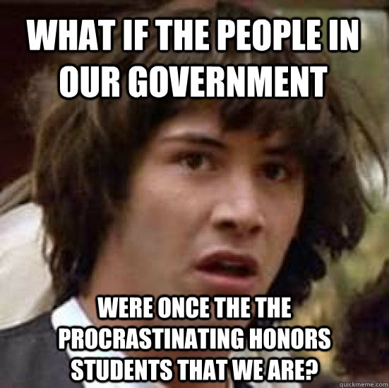 What if the people in our government were once the the procrastinating honors students that we are? - What if the people in our government were once the the procrastinating honors students that we are?  conspiracy keanu