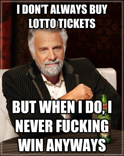 I don't always buy lotto tickets but when I do, I never fucking win anyways  The Most Interesting Man In The World