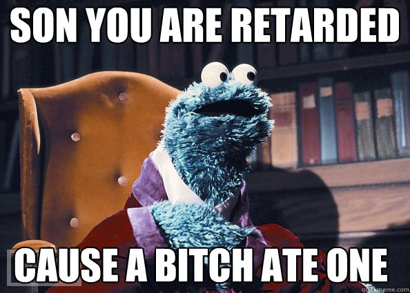 Son you are retarded cause a bitch ate one  Cookie Monster