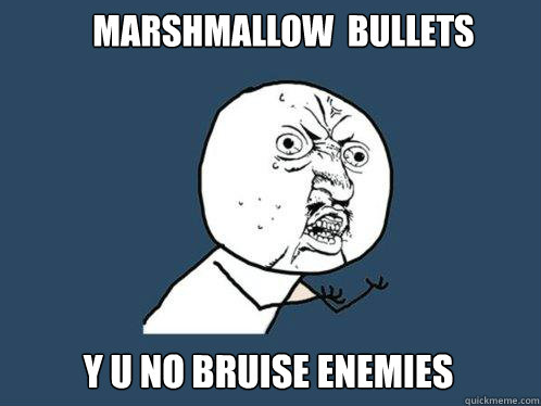 marshmallow  bullets Y U No bruise enemies  Y U No