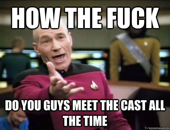 How the fuck  Do you guys meet the cast all the time  Annoyed Picard HD