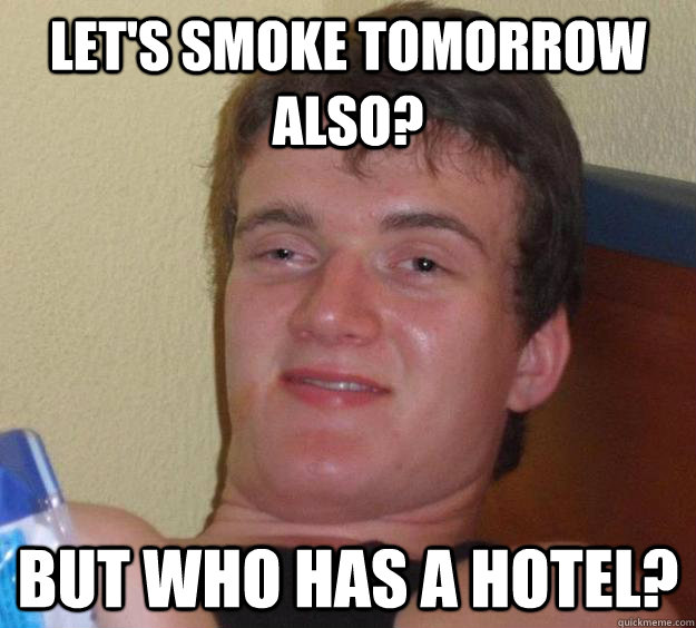 Let's smoke tomorrow also? But who has a hotel?  10 Guy