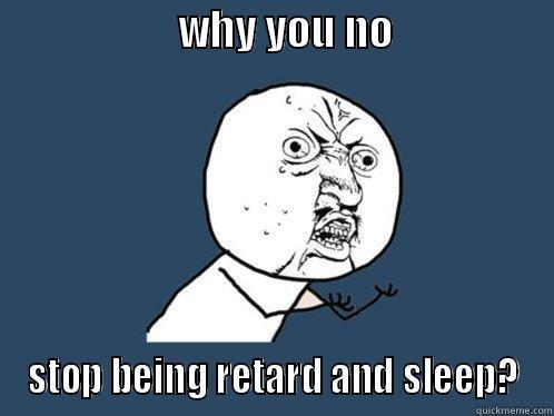                     WHY YOU NO                   STOP BEING RETARD AND SLEEP? Y U No