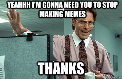 Yeahhh I'm gonna need you to stop making memes Thanks  Office Space