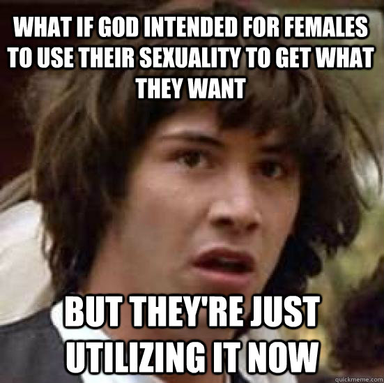 What if god intended for females to use their sexuality to get what they want but they're just utilizing it now  conspiracy keanu