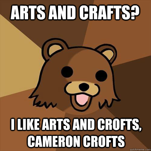 ARTS AND CRAFTS? I LIKE ARTS AND CROFTS, CAMERON CROFTS  Pedobear