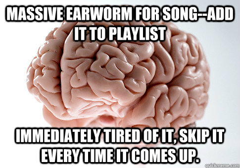 Massive earworm for song--add it to playlist Immediately tired of it, skip it every time it comes up. - Massive earworm for song--add it to playlist Immediately tired of it, skip it every time it comes up.  Scumbag Brain