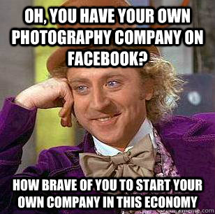 Oh, you have your own photography company on facebook? how brave of you to start your own company in this economy - Oh, you have your own photography company on facebook? how brave of you to start your own company in this economy  Condescending Wonka