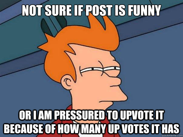 Not sure if post is funny Or I am pressured to upvote it because of how many up votes it has - Not sure if post is funny Or I am pressured to upvote it because of how many up votes it has  Futurama Fry