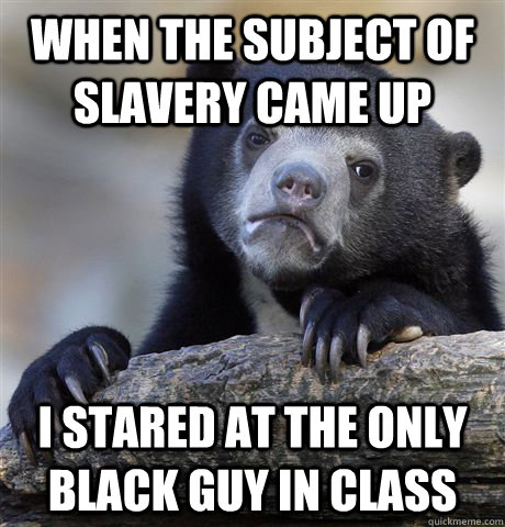 WHEN the subject of slavery came up I stared at the only black guy in class  Confession Bear