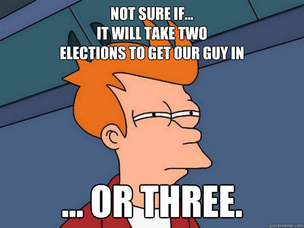 Not sure if...
it will take two 
elections to get our guy in ... or three.  Futurama Fry