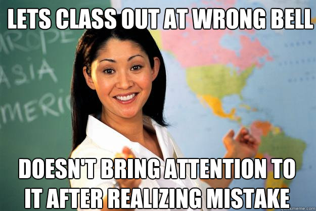 Lets class out at wrong bell Doesn't bring attention to it after realizing mistake
 - Lets class out at wrong bell Doesn't bring attention to it after realizing mistake
  Unhelpful High School Teacher