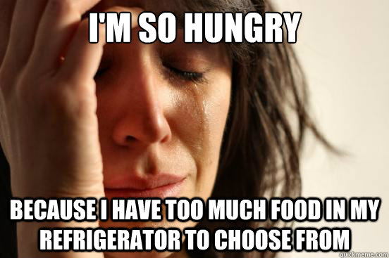 I'm so hungry because I have too much food in my refrigerator to choose from  First World Problems