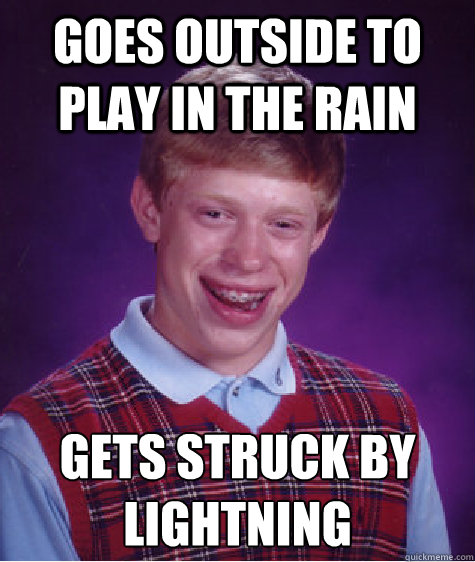 Goes outside to play in the rain Gets struck by lightning
 - Goes outside to play in the rain Gets struck by lightning
  Bad Luck Brian