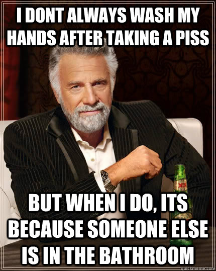 I dont always wash my hands after taking a piss but when I do, its because someone else is in the bathroom   - I dont always wash my hands after taking a piss but when I do, its because someone else is in the bathroom    The Most Interesting Man In The World