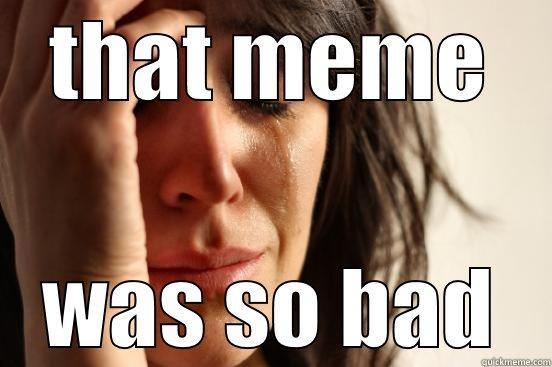 im AWESOME - THAT MEME WAS SO BAD First World Problems