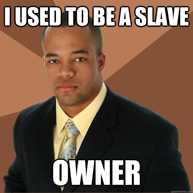 I used to be a slave owner - I used to be a slave owner  Successful Black Man